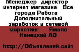 Менеджер (директор) интернет-магазина - Все города Работа » Дополнительный заработок и сетевой маркетинг   . Ямало-Ненецкий АО